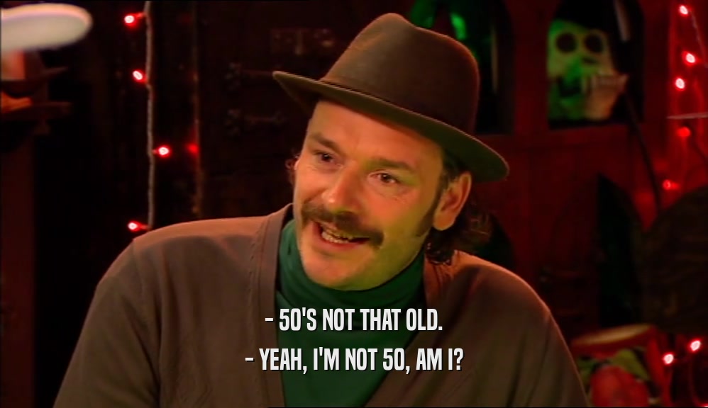 - 50'S NOT THAT OLD. - YEAH, I'M NOT 50, AM I? 