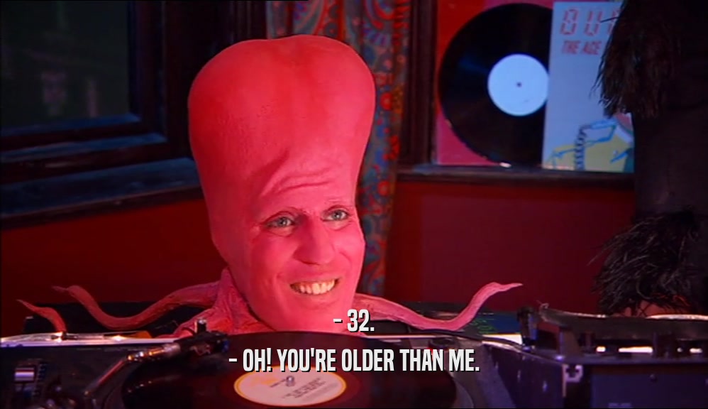 - 32. - OH! YOU'RE OLDER THAN ME. 