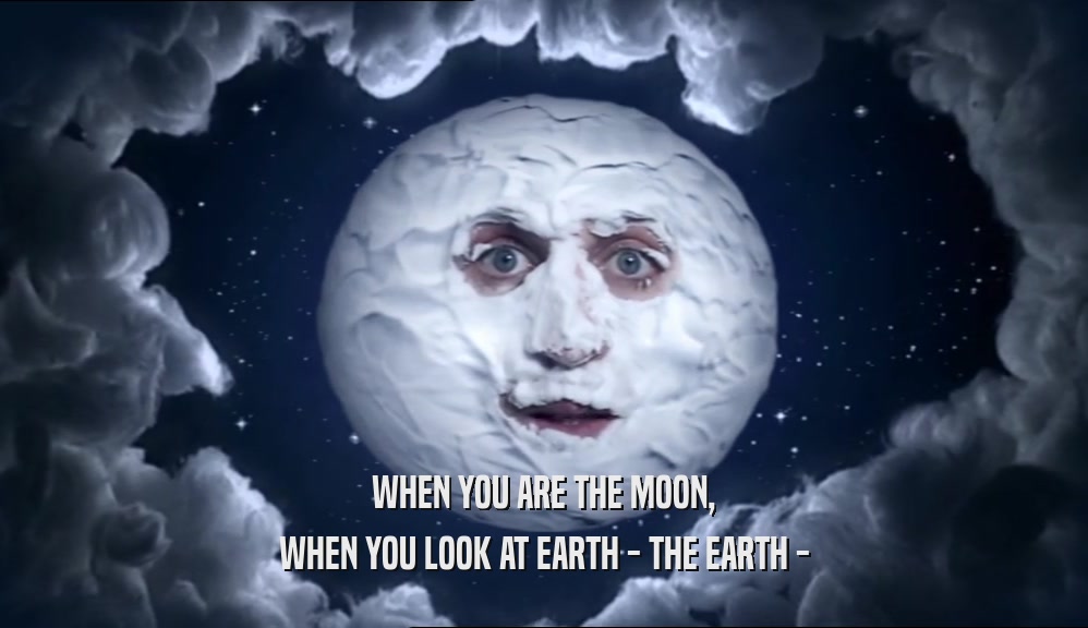 WHEN YOU ARE THE MOON,
 WHEN YOU LOOK AT EARTH - THE EARTH -
 