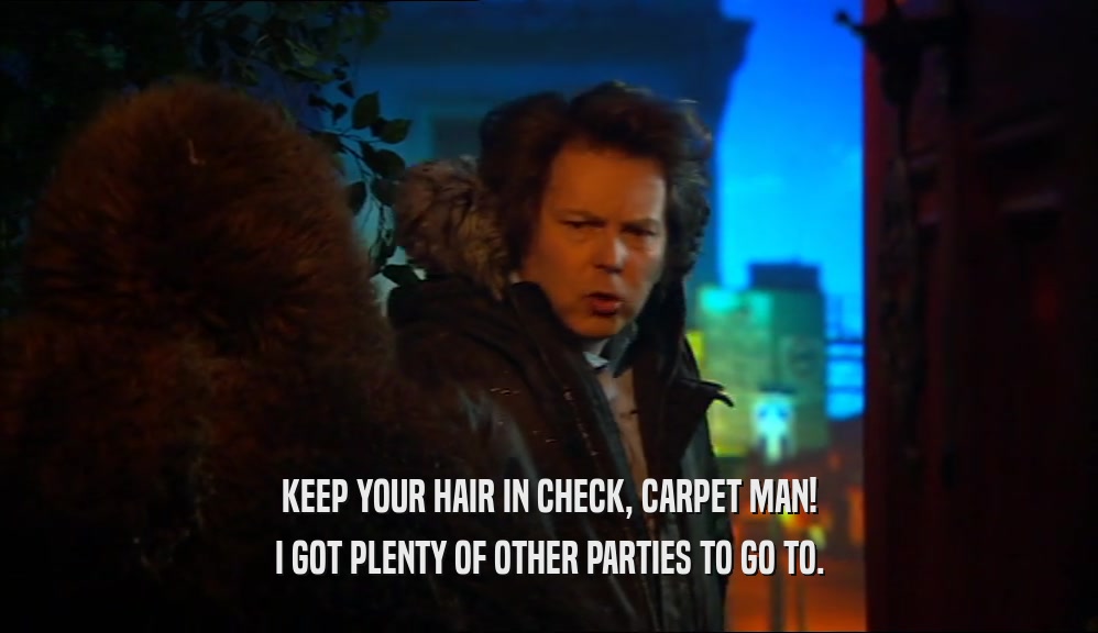 KEEP YOUR HAIR IN CHECK, CARPET MAN!
 I GOT PLENTY OF OTHER PARTIES TO GO TO.
 