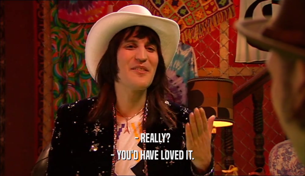 - REALLY? - YOU'D HAVE LOVED IT. 