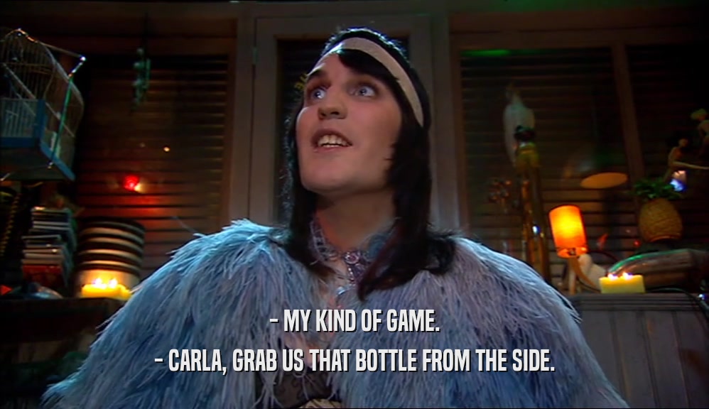 - MY KIND OF GAME. - CARLA, GRAB US THAT BOTTLE FROM THE SIDE. 