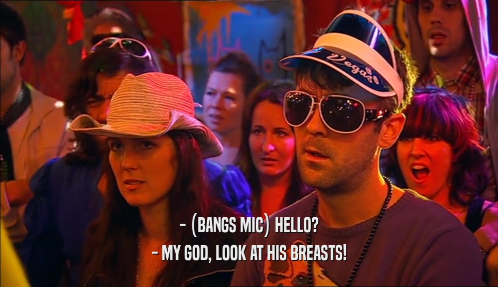 - (BANGS MIC) HELLO? - MY GOD, LOOK AT HIS BREASTS! 