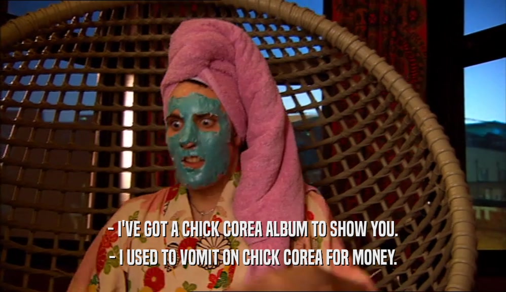 - I'VE GOT A CHICK COREA ALBUM TO SHOW YOU. - I USED TO VOMIT ON CHICK COREA FOR MONEY. 