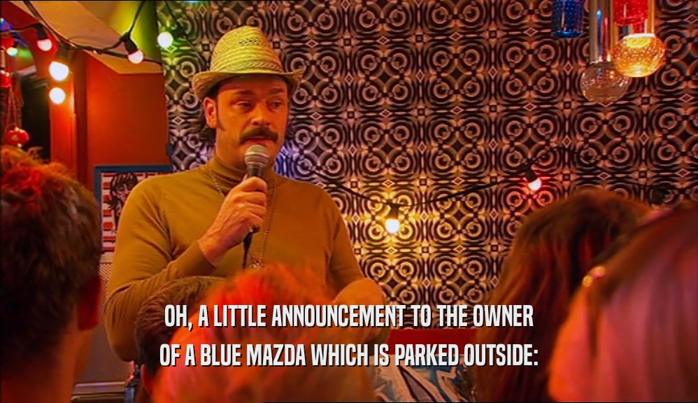OH, A LITTLE ANNOUNCEMENT TO THE OWNER OF A BLUE MAZDA WHICH IS PARKED OUTSIDE: 