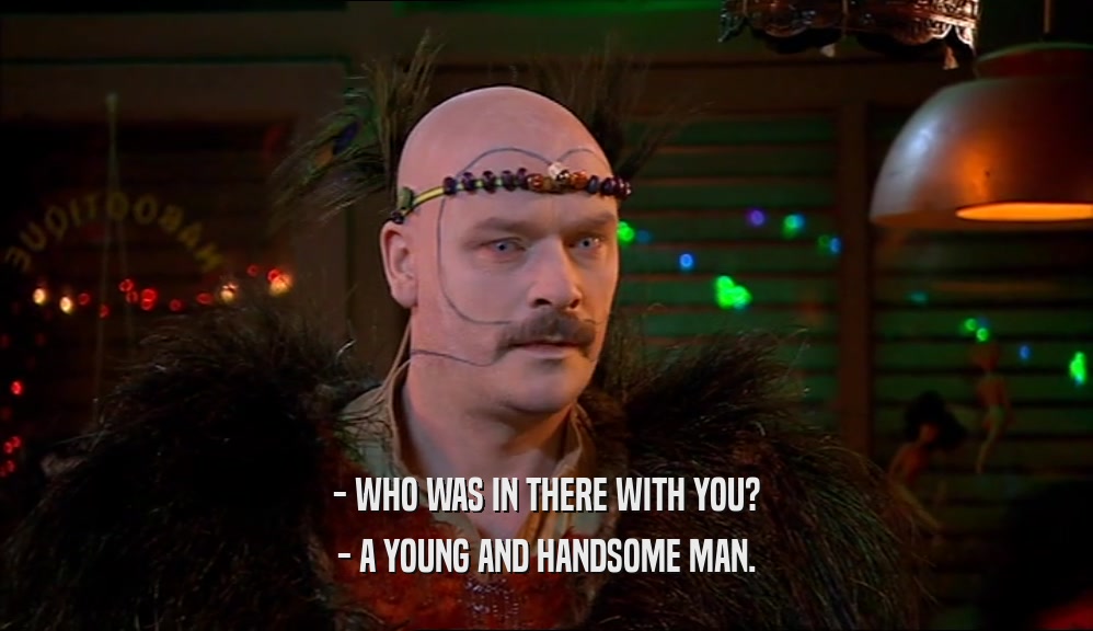 - WHO WAS IN THERE WITH YOU? - A YOUNG AND HANDSOME MAN. 