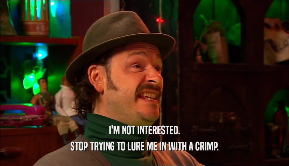 I'M NOT INTERESTED. STOP TRYING TO LURE ME IN WITH A CRIMP. 