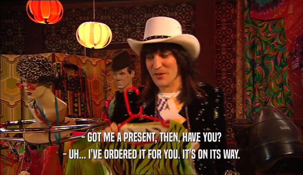 - GOT ME A PRESENT, THEN, HAVE YOU? - UH... I'VE ORDERED IT FOR YOU. IT'S ON ITS WAY. 