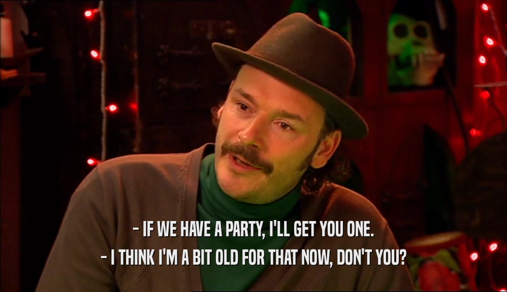 - IF WE HAVE A PARTY, I'LL GET YOU ONE. - I THINK I'M A BIT OLD FOR THAT NOW, DON'T YOU? 