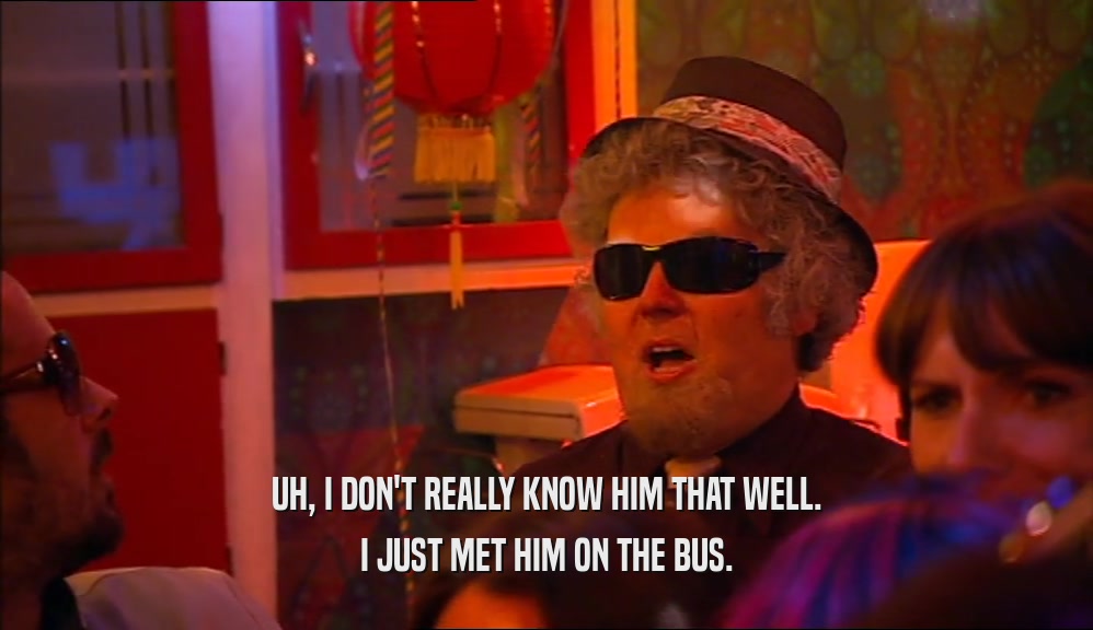 UH, I DON'T REALLY KNOW HIM THAT WELL. I JUST MET HIM ON THE BUS. 