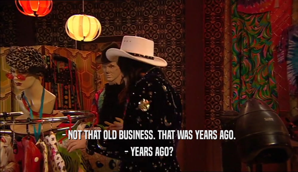 - NOT THAT OLD BUSINESS. THAT WAS YEARS AGO. - YEARS AGO? 