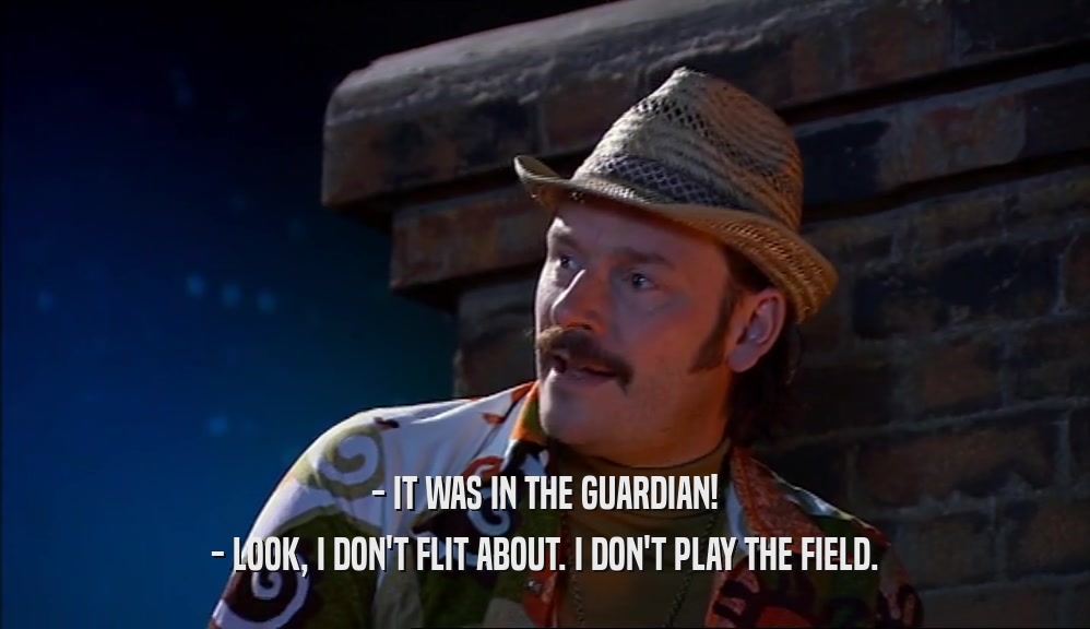 - IT WAS IN THE GUARDIAN! - LOOK, I DON'T FLIT ABOUT. I DON'T PLAY THE FIELD. 