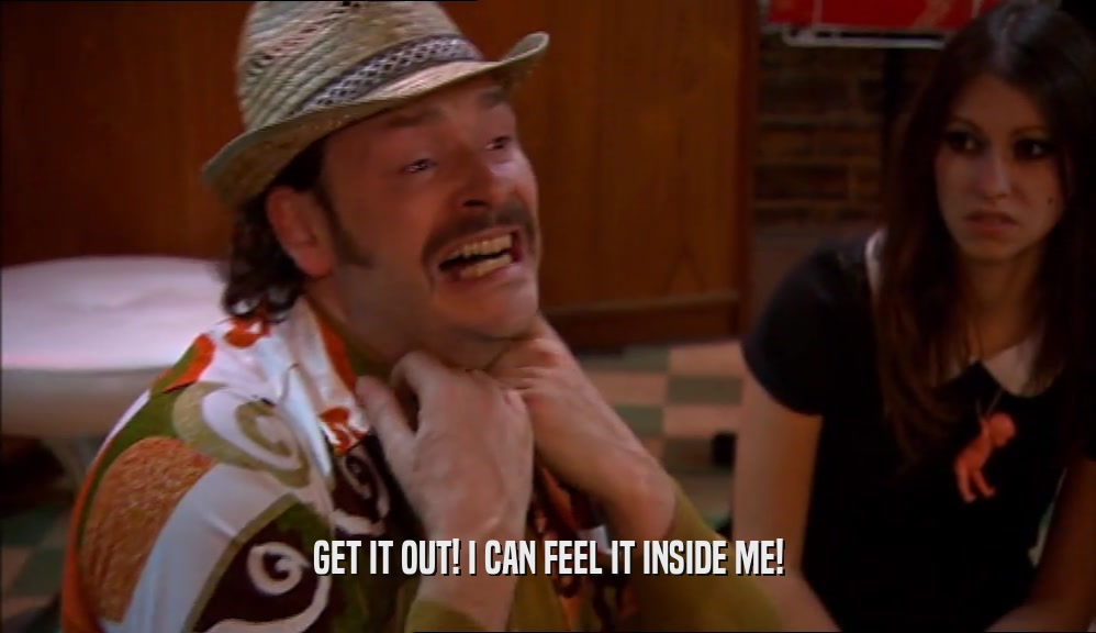 GET IT OUT! I CAN FEEL IT INSIDE ME!  
