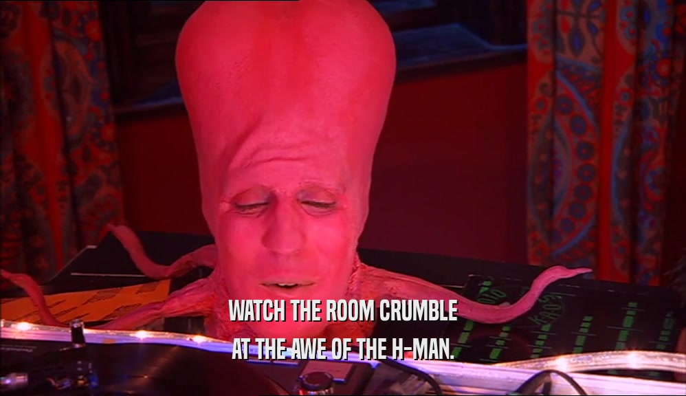 WATCH THE ROOM CRUMBLE AT THE AWE OF THE H-MAN. 