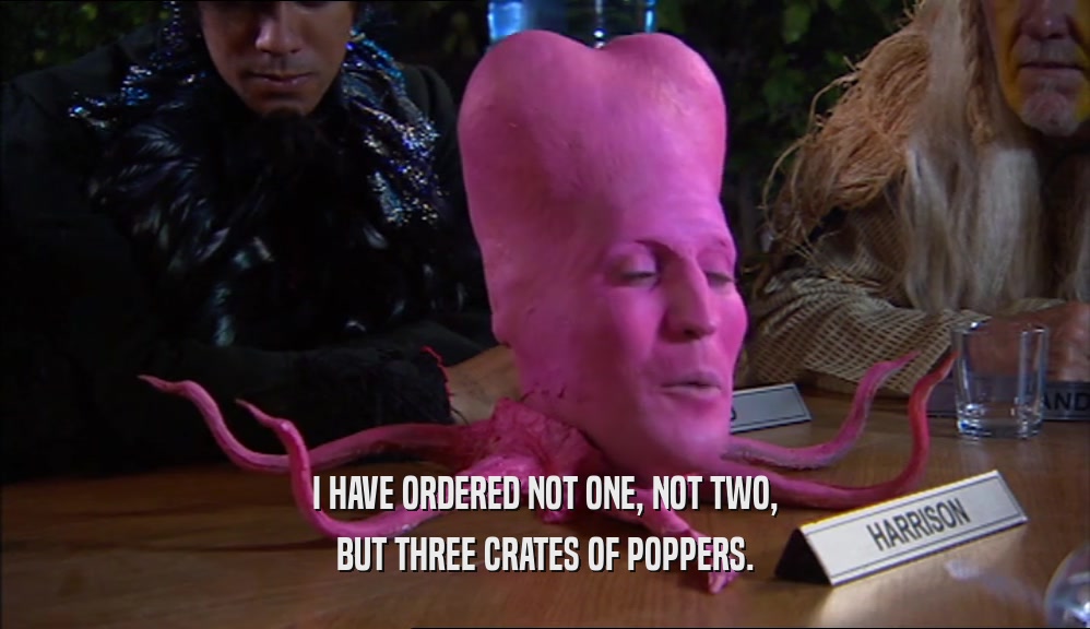 I HAVE ORDERED NOT ONE, NOT TWO, BUT THREE CRATES OF POPPERS. 