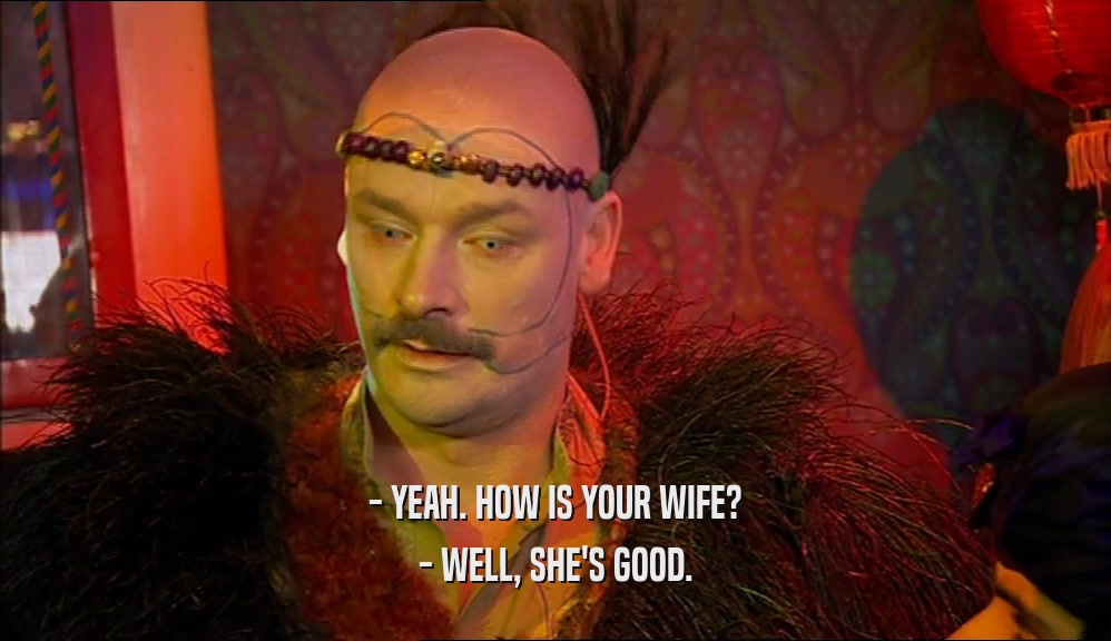 - YEAH. HOW IS YOUR WIFE? - WELL, SHE'S GOOD. 