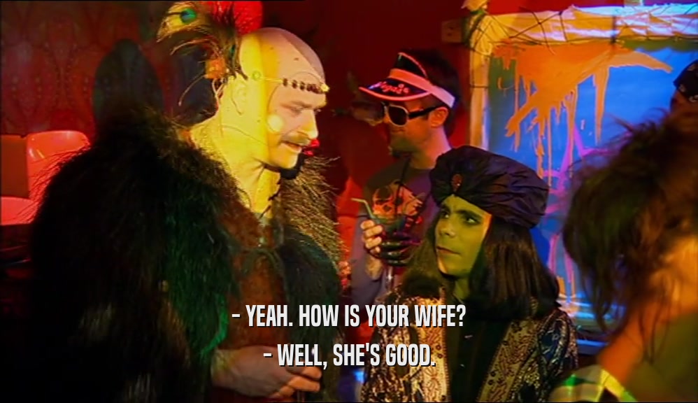- YEAH. HOW IS YOUR WIFE? - WELL, SHE'S GOOD. 