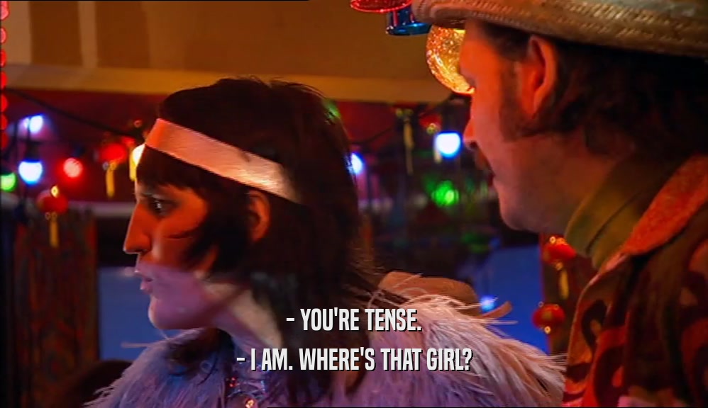 - YOU'RE TENSE. - I AM. WHERE'S THAT GIRL? 