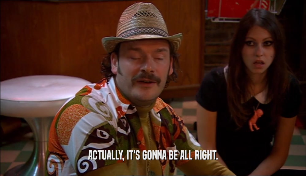 ACTUALLY, IT'S GONNA BE ALL RIGHT.  