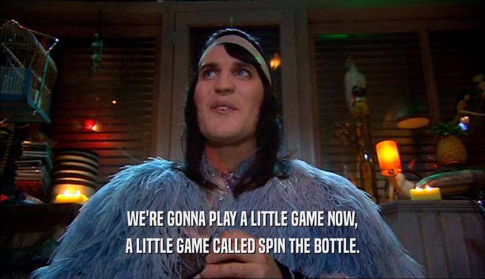 WE'RE GONNA PLAY A LITTLE GAME NOW, A LITTLE GAME CALLED SPIN THE BOTTLE. 