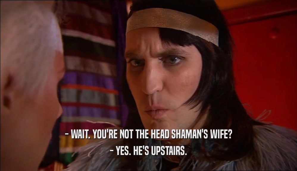- WAIT. YOU'RE NOT THE HEAD SHAMAN'S WIFE? - YES. HE'S UPSTAIRS. 