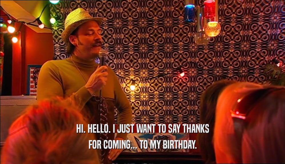 HI. HELLO. I JUST WANT TO SAY THANKS FOR COMING... TO MY BIRTHDAY. 
