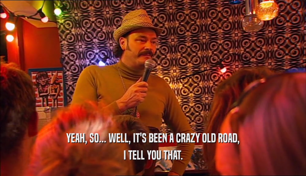 YEAH, SO... WELL, IT'S BEEN A CRAZY OLD ROAD,
 I TELL YOU THAT.
 