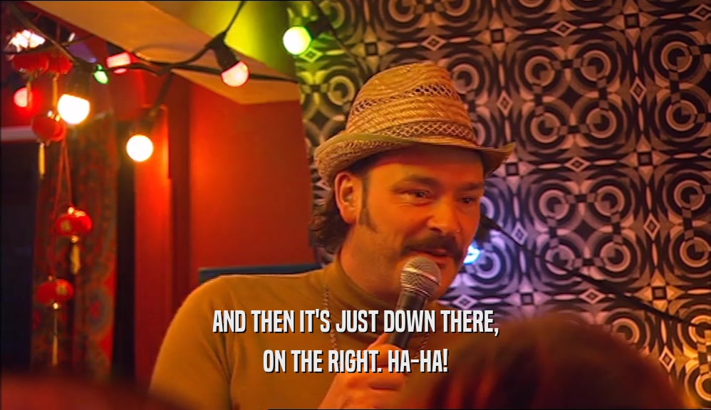 AND THEN IT'S JUST DOWN THERE, ON THE RIGHT. HA-HA! 