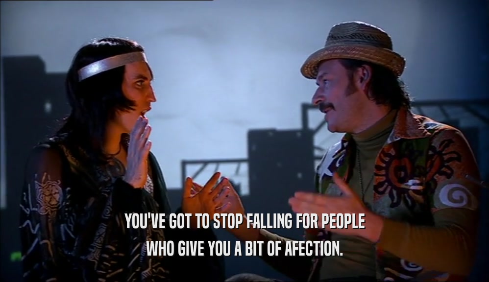 YOU'VE GOT TO STOP FALLING FOR PEOPLE
 WHO GIVE YOU A BIT OF AFECTION.
 