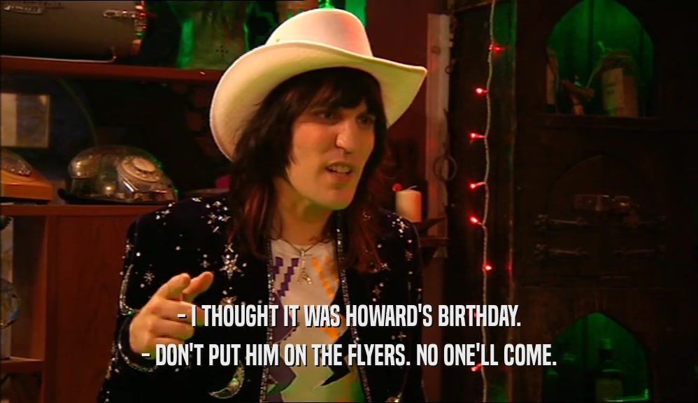 - I THOUGHT IT WAS HOWARD'S BIRTHDAY. - DON'T PUT HIM ON THE FLYERS. NO ONE'LL COME. 