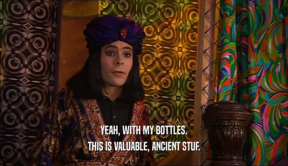 YEAH, WITH MY BOTTLES. THIS IS VALUABLE, ANCIENT STUF. 