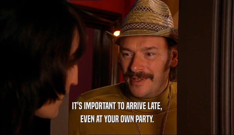 IT'S IMPORTANT TO ARRIVE LATE,
 EVEN AT YOUR OWN PARTY.
 