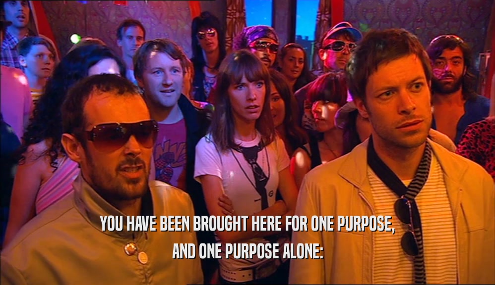YOU HAVE BEEN BROUGHT HERE FOR ONE PURPOSE, AND ONE PURPOSE ALONE: 