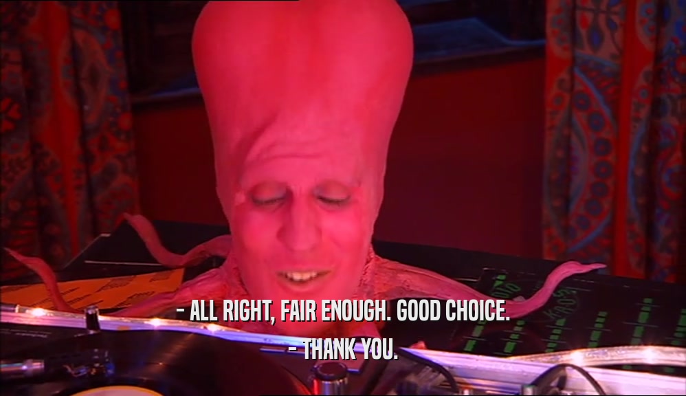 - ALL RIGHT, FAIR ENOUGH. GOOD CHOICE. - THANK YOU. 