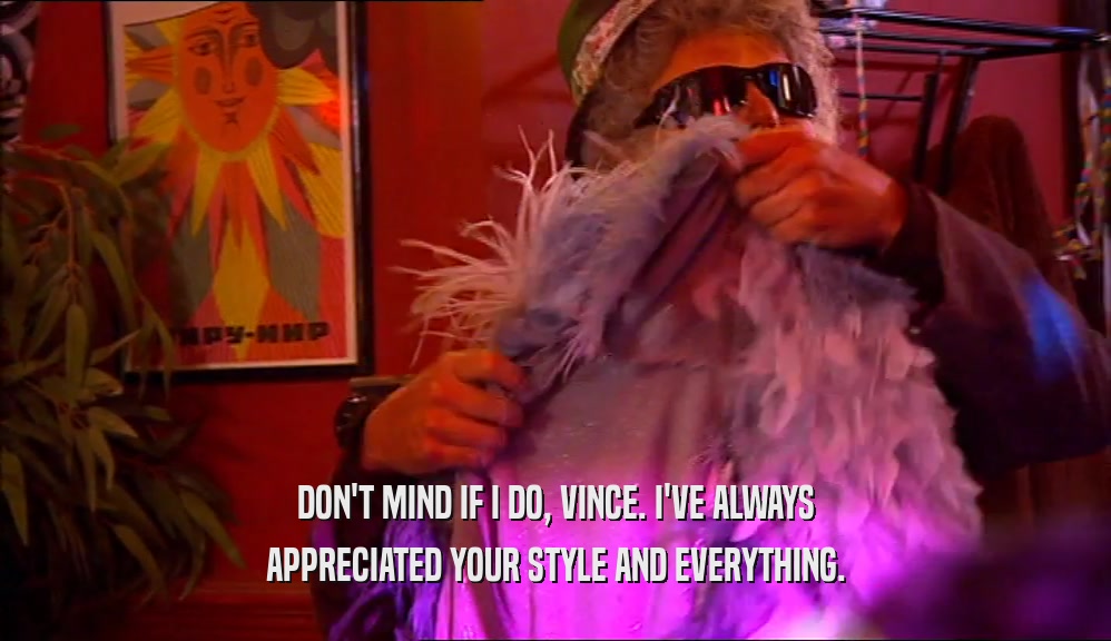 DON'T MIND IF I DO, VINCE. I'VE ALWAYS APPRECIATED YOUR STYLE AND EVERYTHING. 