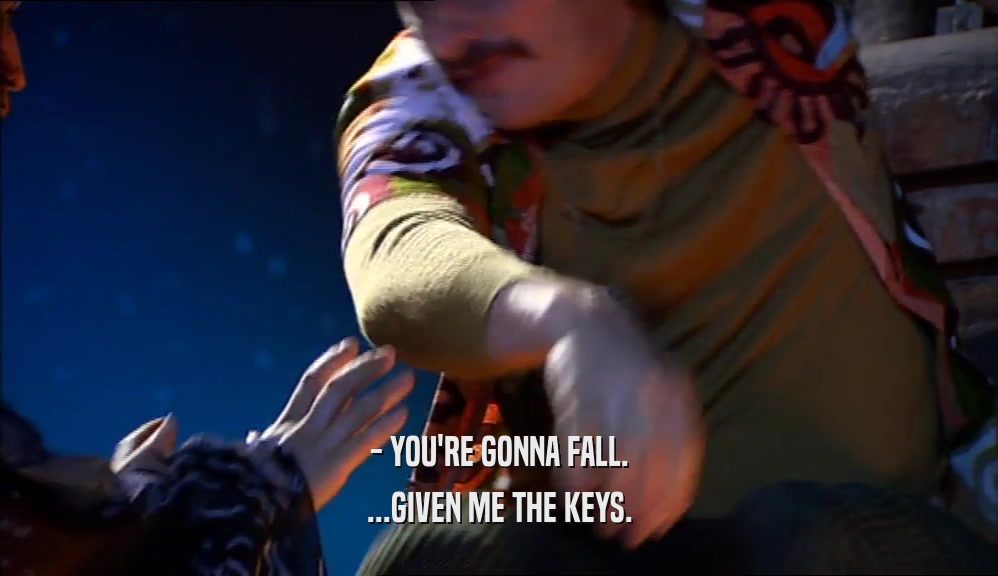 - YOU'RE GONNA FALL. ...GIVEN ME THE KEYS. 