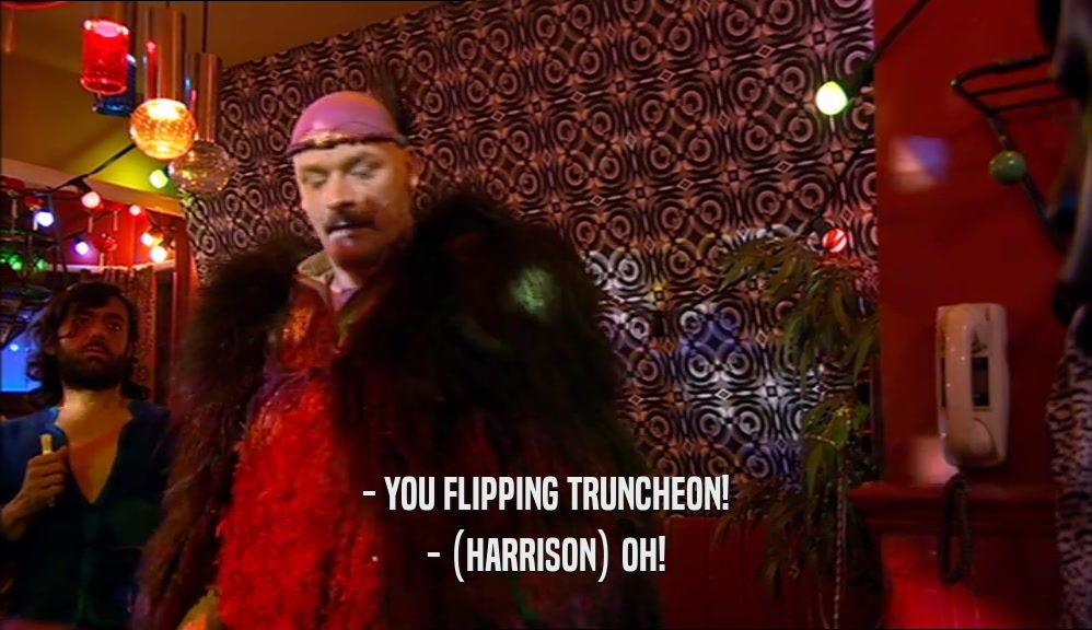 - YOU FLIPPING TRUNCHEON! - (HARRISON) OH! 