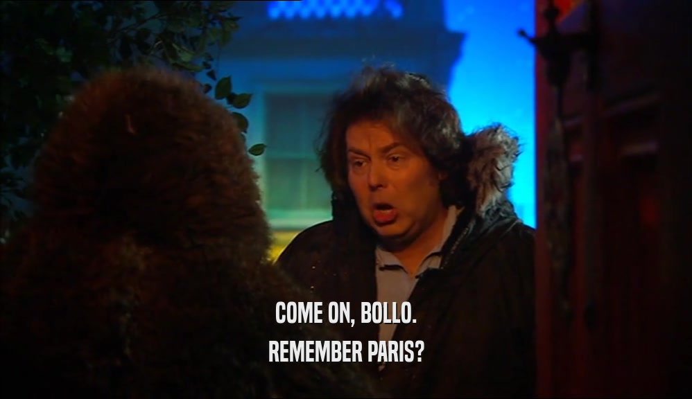 COME ON, BOLLO. REMEMBER PARIS? 
