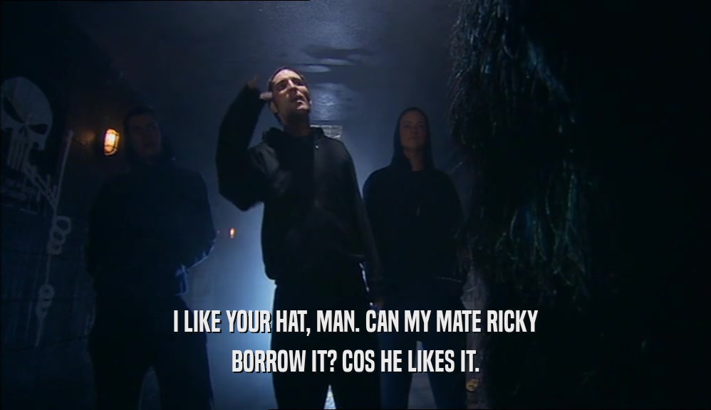 I LIKE YOUR HAT, MAN. CAN MY MATE RICKY
 BORROW IT? COS HE LIKES IT.
 