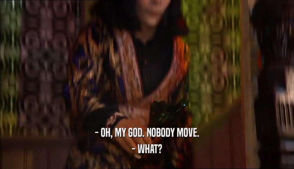 - OH, MY GOD. NOBODY MOVE. - WHAT? 
