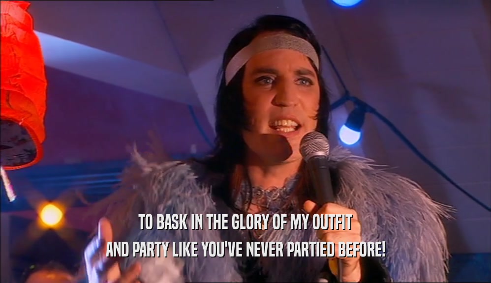 TO BASK IN THE GLORY OF MY OUTFIT AND PARTY LIKE YOU'VE NEVER PARTIED BEFORE! 