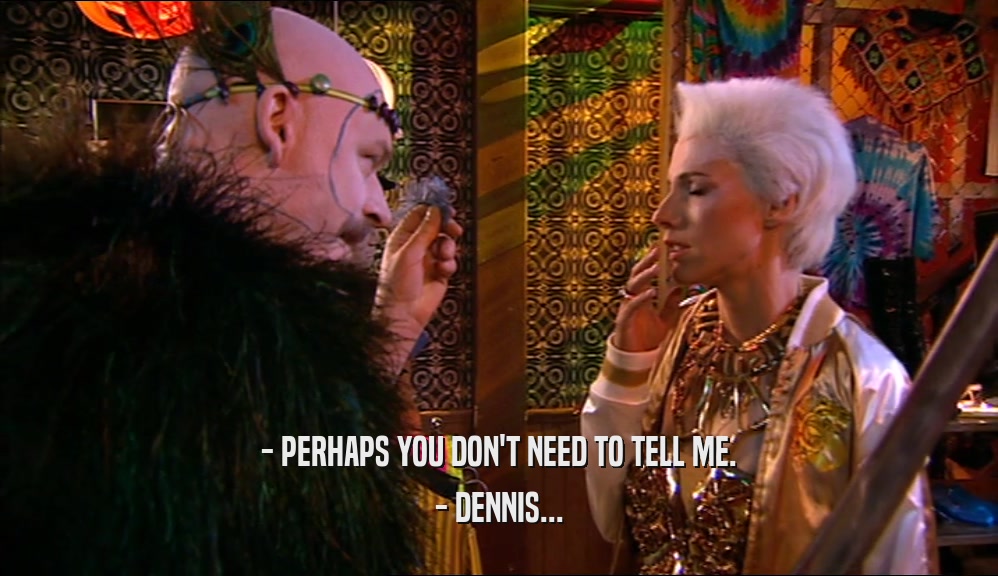 - PERHAPS YOU DON'T NEED TO TELL ME. - DENNIS... 