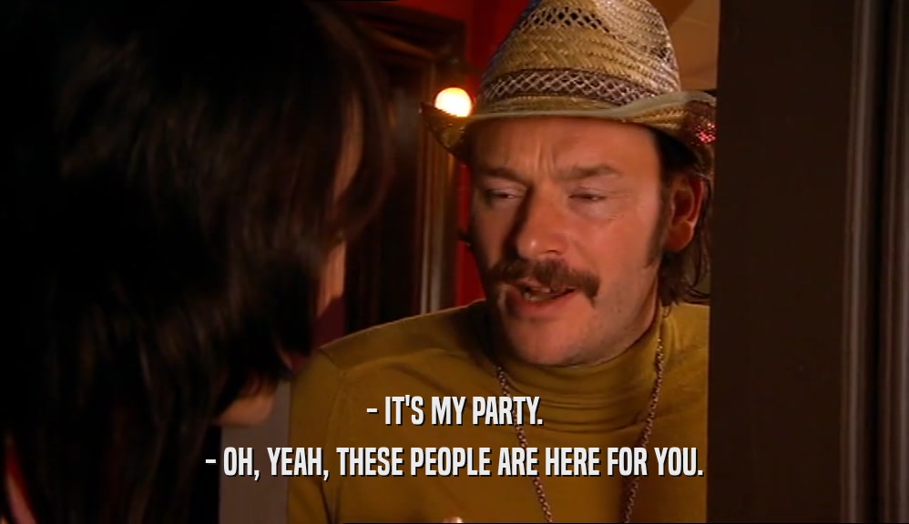 - IT'S MY PARTY. - OH, YEAH, THESE PEOPLE ARE HERE FOR YOU. 