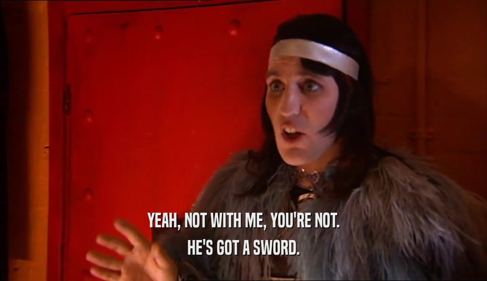 YEAH, NOT WITH ME, YOU'RE NOT. HE'S GOT A SWORD. 