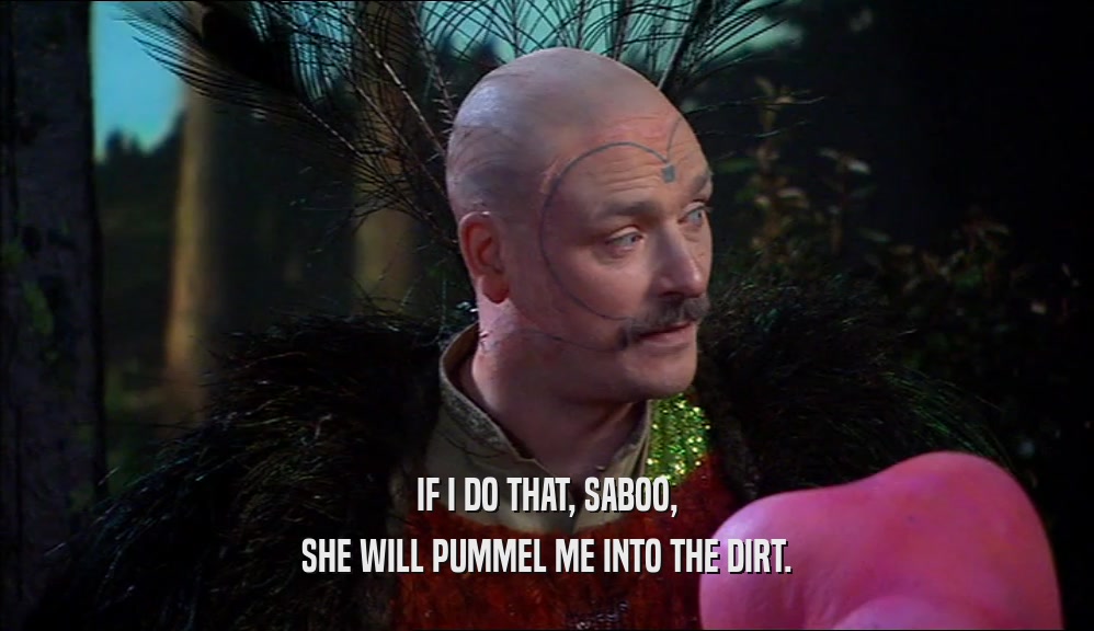 IF I DO THAT, SABOO,
 SHE WILL PUMMEL ME INTO THE DIRT.
 