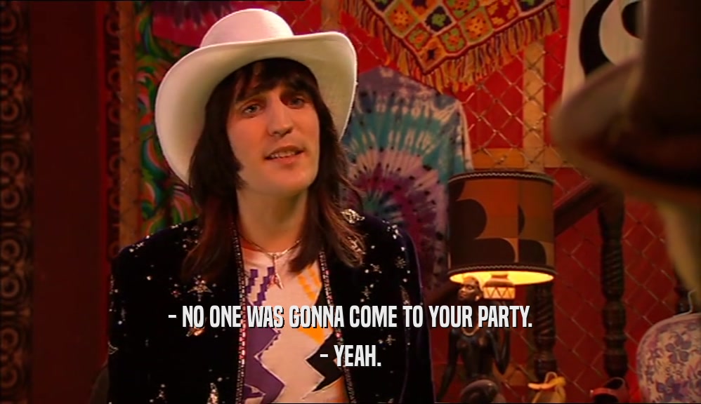 - NO ONE WAS GONNA COME TO YOUR PARTY. - YEAH. 