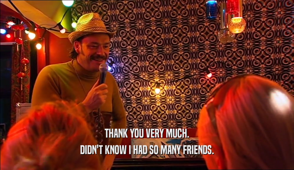 THANK YOU VERY MUCH. DIDN'T KNOW I HAD SO MANY FRIENDS. 