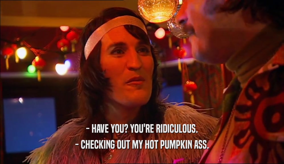 - HAVE YOU? YOU'RE RIDICULOUS.
 - CHECKING OUT MY HOT PUMPKIN ASS.
 
