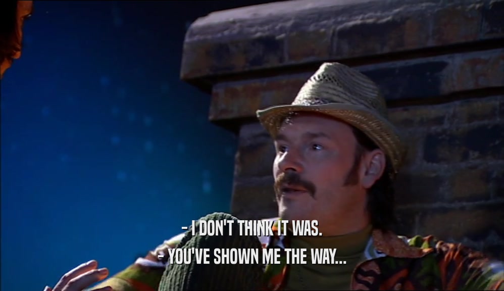 - I DON'T THINK IT WAS. - YOU'VE SHOWN ME THE WAY... 