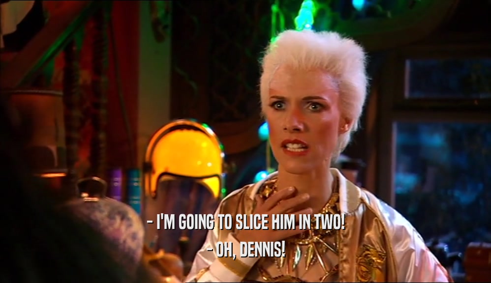 - I'M GOING TO SLICE HIM IN TWO! - OH, DENNIS! 